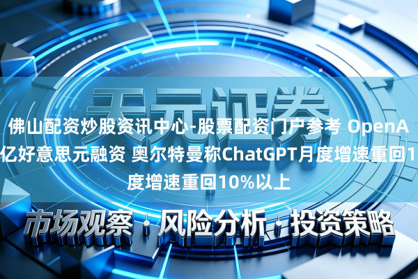 佛山配资炒股资讯中心-股票配资门户参考 OpenAI冲刺千亿好意思元融资 奥尔特曼称ChatGPT月度增速重回10%以上