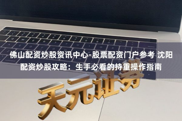 佛山配资炒股资讯中心-股票配资门户参考 沈阳配资炒股攻略：生手必看的持重操作指南