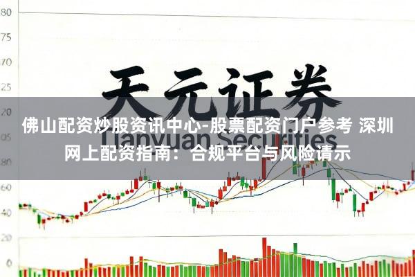 佛山配资炒股资讯中心-股票配资门户参考 深圳网上配资指南：合规平台与风险请示