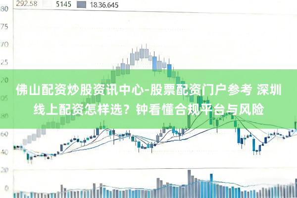 佛山配资炒股资讯中心-股票配资门户参考 深圳线上配资怎样选？钟看懂合规平台与风险