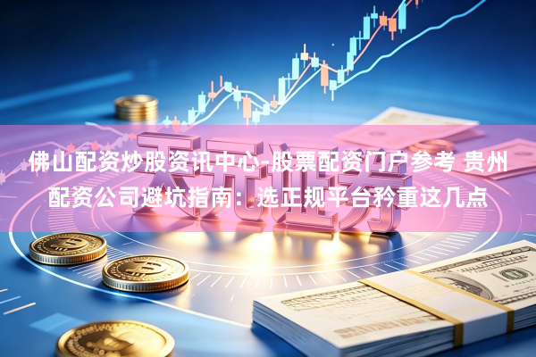 佛山配资炒股资讯中心-股票配资门户参考 贵州配资公司避坑指南：选正规平台矜重这几点