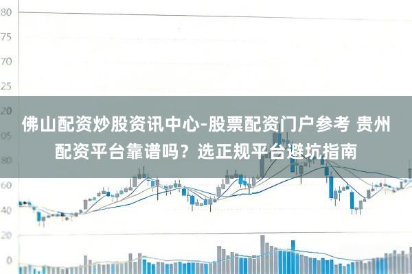 佛山配资炒股资讯中心-股票配资门户参考 贵州配资平台靠谱吗？选正规平台避坑指南