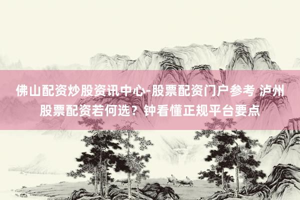 佛山配资炒股资讯中心-股票配资门户参考 泸州股票配资若何选？钟看懂正规平台要点