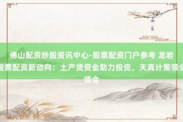 佛山配资炒股资讯中心-股票配资门户参考 龙岩股票配资新动向：土产货资金助力投资，天真计策领会