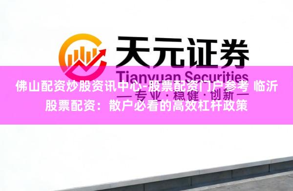 佛山配资炒股资讯中心-股票配资门户参考 临沂股票配资：散户必看的高效杠杆政策