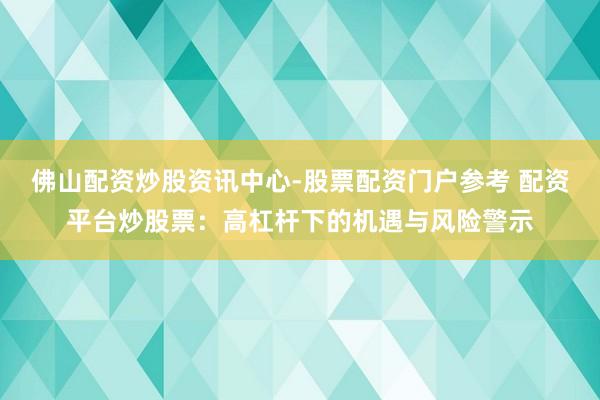 佛山配资炒股资讯中心-股票配资门户参考 配资平台炒股票：高杠杆下的机遇与风险警示
