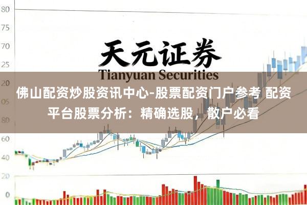 佛山配资炒股资讯中心-股票配资门户参考 配资平台股票分析：精确选股，散户必看