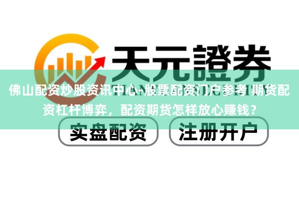 佛山配资炒股资讯中心-股票配资门户参考 期货配资杠杆博弈，配资期货怎样放心赚钱？