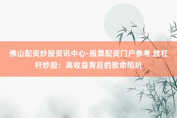 佛山配资炒股资讯中心-股票配资门户参考 放杠杆炒股：高收益背后的致命陷坑