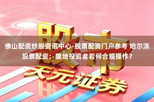 佛山配资炒股资讯中心-股票配资门户参考 哈尔滨股票配资：腹地投资者若何合规操作？