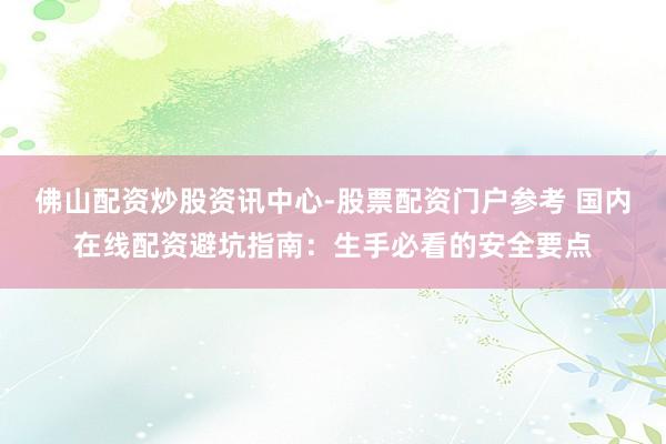 佛山配资炒股资讯中心-股票配资门户参考 国内在线配资避坑指南：生手必看的安全要点