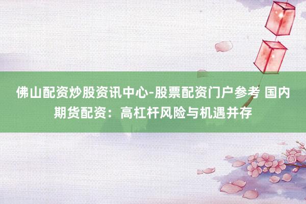 佛山配资炒股资讯中心-股票配资门户参考 国内期货配资：高杠杆风险与机遇并存