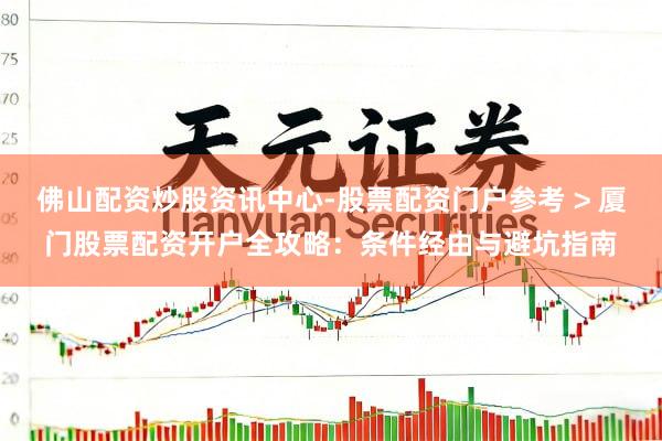 佛山配资炒股资讯中心-股票配资门户参考 > 厦门股票配资开户全攻略：条件经由与避坑指南