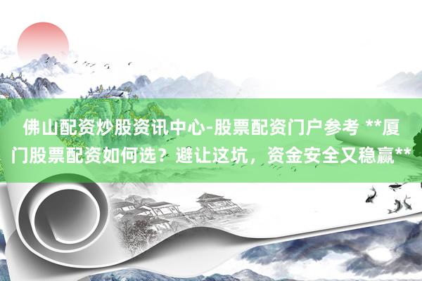 佛山配资炒股资讯中心-股票配资门户参考 **厦门股票配资如何选？避让这坑，资金安全又稳赢**