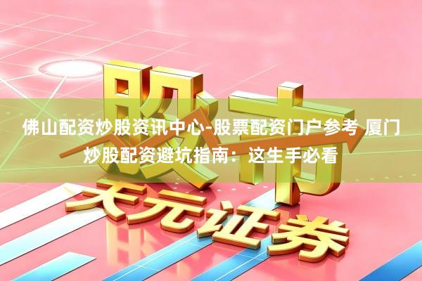 佛山配资炒股资讯中心-股票配资门户参考 厦门炒股配资避坑指南：这生手必看
