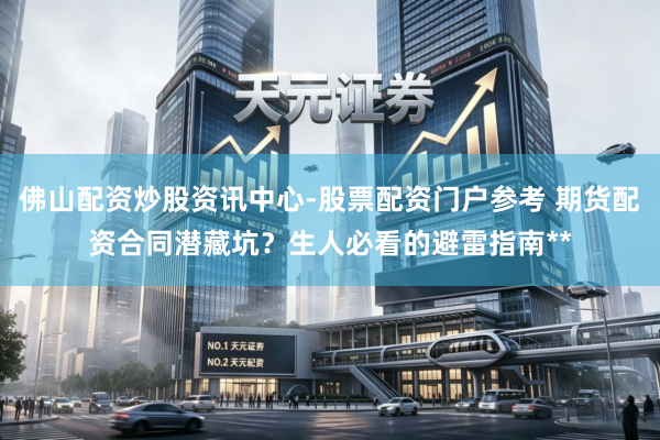 佛山配资炒股资讯中心-股票配资门户参考 期货配资合同潜藏坑？生人必看的避雷指南**