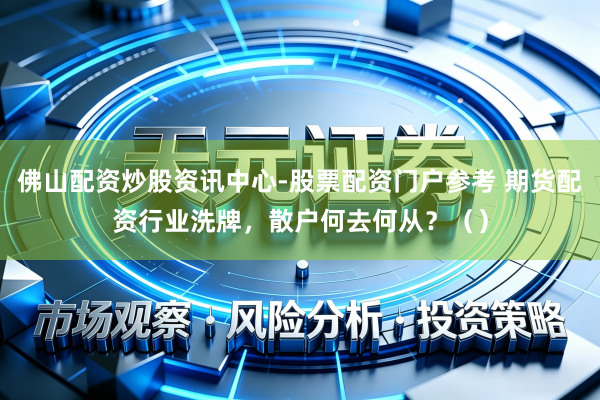 佛山配资炒股资讯中心-股票配资门户参考 期货配资行业洗牌，散户何去何从？（）