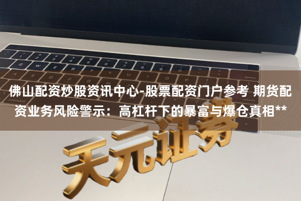 佛山配资炒股资讯中心-股票配资门户参考 期货配资业务风险警示：高杠杆下的暴富与爆仓真相**