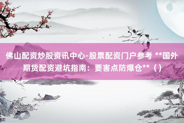 佛山配资炒股资讯中心-股票配资门户参考 **国外期货配资避坑指南：要害点防爆仓**（）