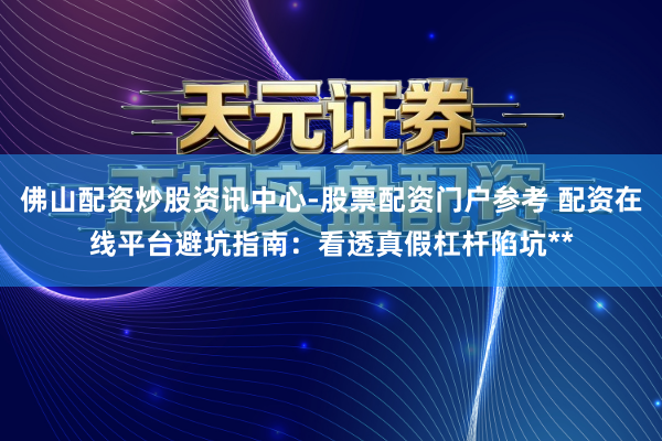 佛山配资炒股资讯中心-股票配资门户参考 配资在线平台避坑指南：看透真假杠杆陷坑**