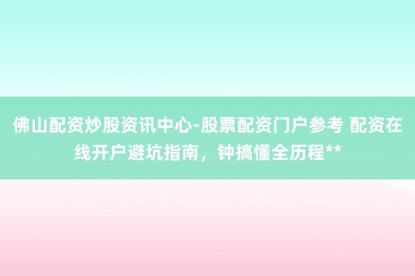 佛山配资炒股资讯中心-股票配资门户参考 配资在线开户避坑指南，钟搞懂全历程**