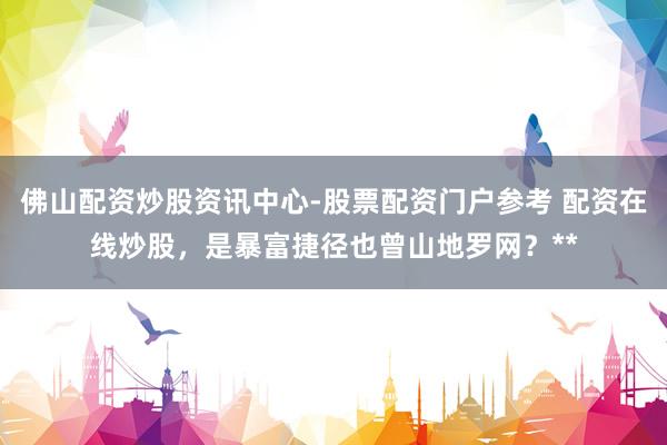 佛山配资炒股资讯中心-股票配资门户参考 配资在线炒股,是暴富捷径也曾山地罗网?**