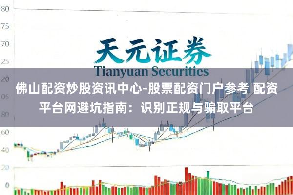 佛山配资炒股资讯中心-股票配资门户参考 配资平台网避坑指南：识别正规与骗取平台