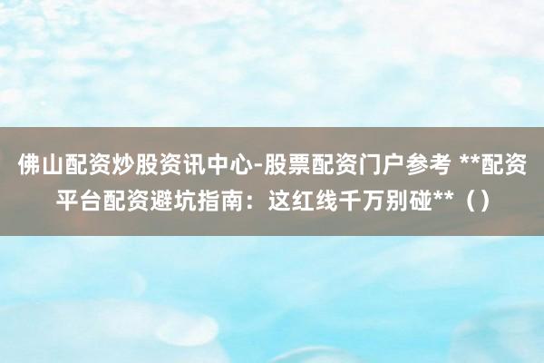 佛山配资炒股资讯中心-股票配资门户参考 **配资平台配资避坑指南：这红线千万别碰**（）