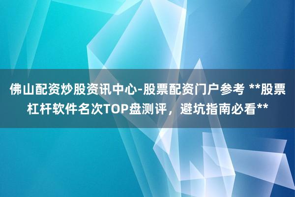 佛山配资炒股资讯中心-股票配资门户参考 **股票杠杆软件名次TOP盘测评，避坑指南必看**