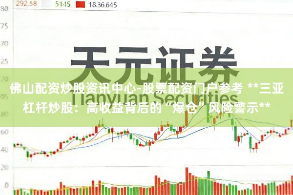 佛山配资炒股资讯中心-股票配资门户参考 **三亚杠杆炒股：高收益背后的“爆仓”风险警示**