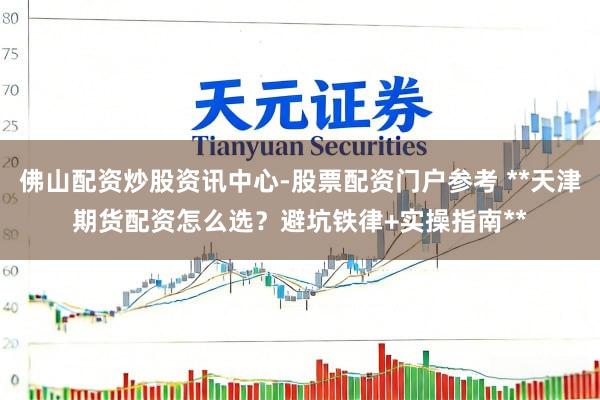 佛山配资炒股资讯中心-股票配资门户参考 **天津期货配资怎么选？避坑铁律+实操指南**