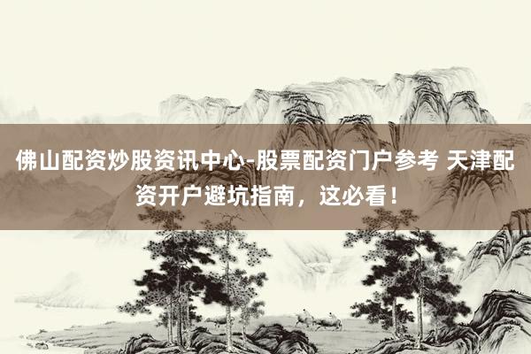 佛山配资炒股资讯中心-股票配资门户参考 天津配资开户避坑指南，这必看！