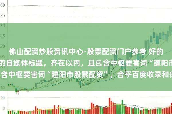 佛山配资炒股资讯中心-股票配资门户参考 好的，这里有几个不同作风的自媒体标题，齐在以内，且包含中枢要害词“建阳市股票配资”，合乎百度收录和保举：
