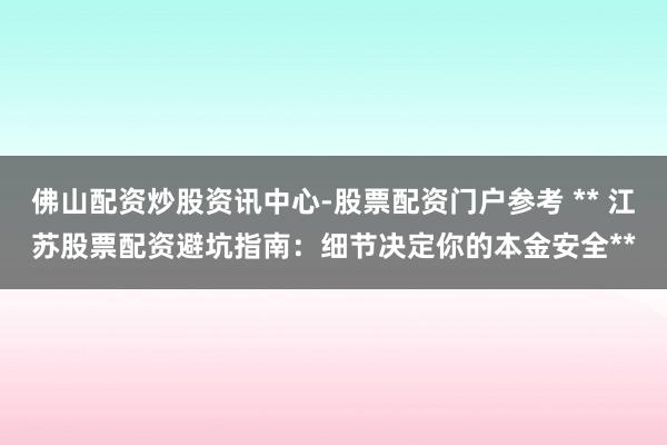 佛山配资炒股资讯中心-股票配资门户参考 ** 江苏股票配资避坑指南：细节决定你的本金安全**