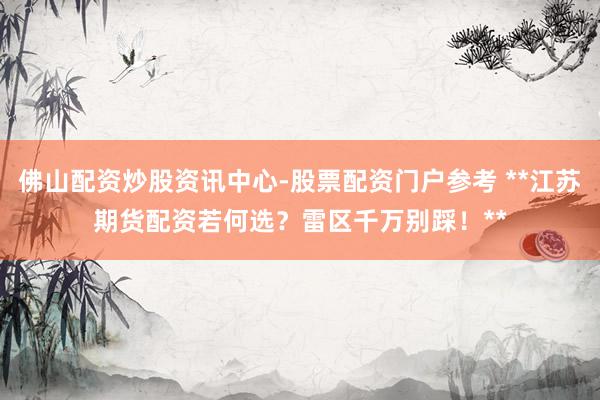 佛山配资炒股资讯中心-股票配资门户参考 **江苏期货配资若何选？雷区千万别踩！**