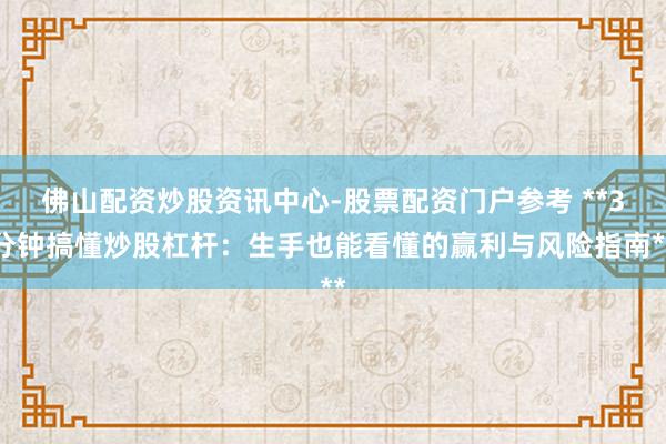 佛山配资炒股资讯中心-股票配资门户参考 **3分钟搞懂炒股杠杆：生手也能看懂的赢利与风险指南**