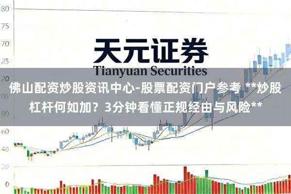 佛山配资炒股资讯中心-股票配资门户参考 **炒股杠杆何如加？3分钟看懂正规经由与风险**