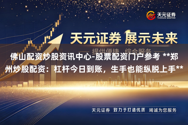 佛山配资炒股资讯中心-股票配资门户参考 **郑州炒股配资：杠杆今日到账，生手也能纵脱上手**