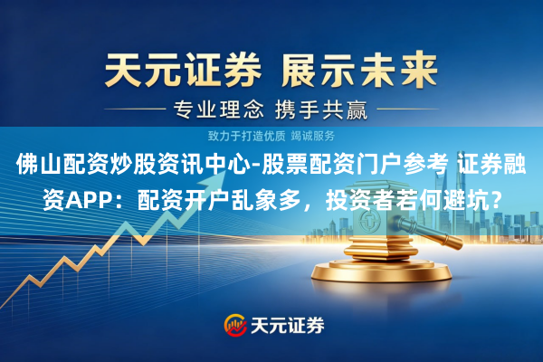 佛山配资炒股资讯中心-股票配资门户参考 证券融资APP：配资开户乱象多，投资者若何避坑？