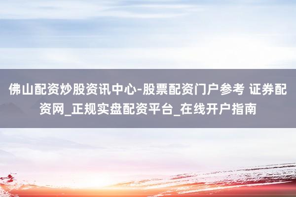 佛山配资炒股资讯中心-股票配资门户参考 证券配资网_正规实盘配资平台_在线开户指南