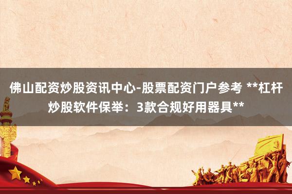 佛山配资炒股资讯中心-股票配资门户参考 **杠杆炒股软件保举：3款合规好用器具**