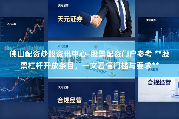 佛山配资炒股资讯中心-股票配资门户参考 **股票杠杆开放条目，一文看懂门槛与要求**