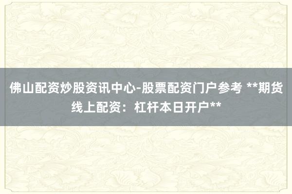 佛山配资炒股资讯中心-股票配资门户参考 **期货线上配资：杠杆本日开户**