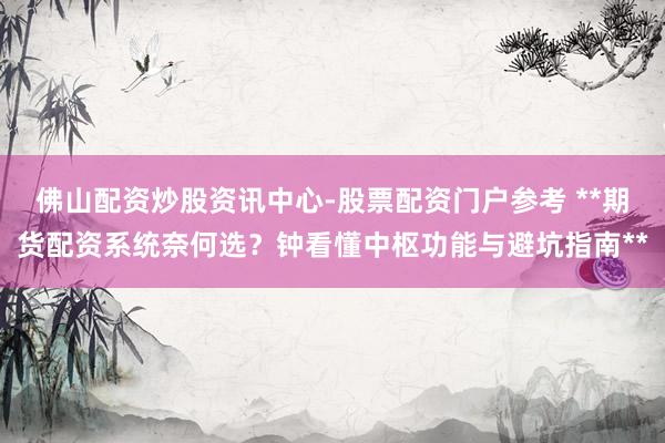 佛山配资炒股资讯中心-股票配资门户参考 **期货配资系统奈何选？钟看懂中枢功能与避坑指南**