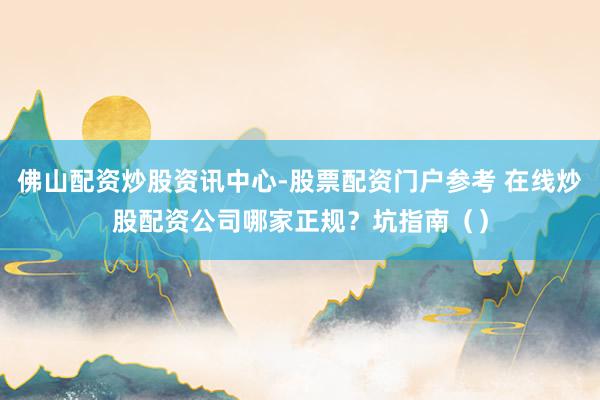 佛山配资炒股资讯中心-股票配资门户参考 在线炒股配资公司哪家正规？坑指南（）