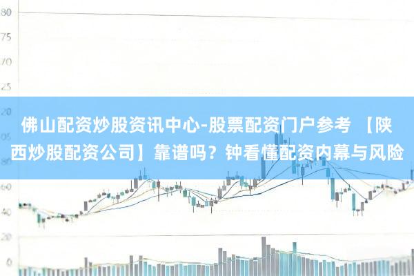 佛山配资炒股资讯中心-股票配资门户参考 【陕西炒股配资公司】靠谱吗？钟看懂配资内幕与风险