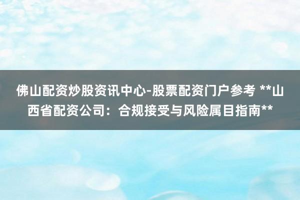 佛山配资炒股资讯中心-股票配资门户参考 **山西省配资公司：合规接受与风险属目指南**