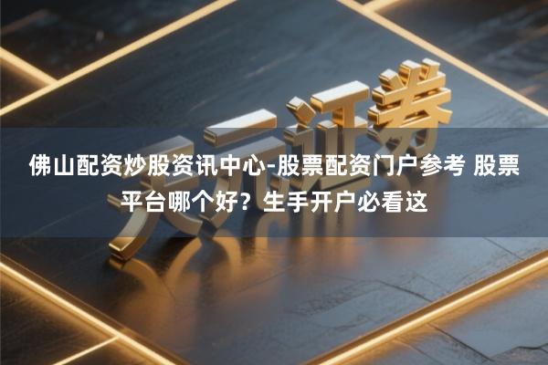 佛山配资炒股资讯中心-股票配资门户参考 股票平台哪个好？生手开户必看这