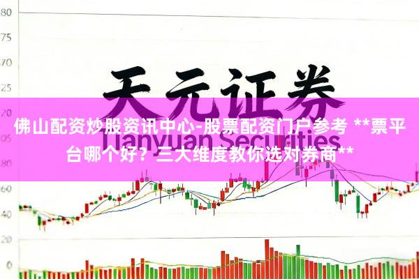 佛山配资炒股资讯中心-股票配资门户参考 **票平台哪个好？三大维度教你选对券商**