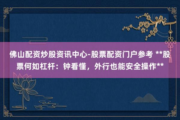 佛山配资炒股资讯中心-股票配资门户参考 **股票何如杠杆：钟看懂，外行也能安全操作**